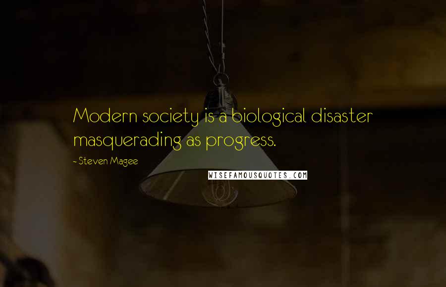 Steven Magee Quotes: Modern society is a biological disaster masquerading as progress.