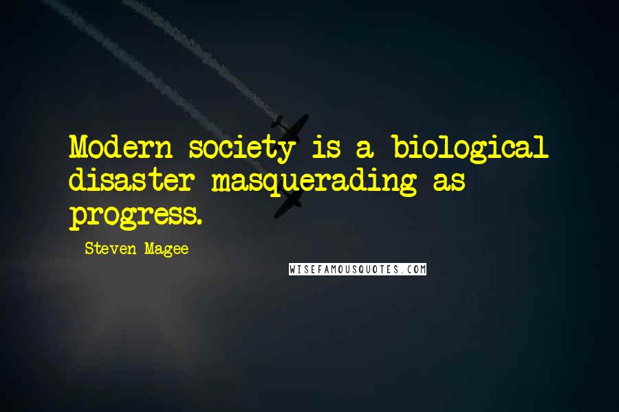 Steven Magee Quotes: Modern society is a biological disaster masquerading as progress.