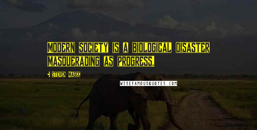 Steven Magee Quotes: Modern society is a biological disaster masquerading as progress.