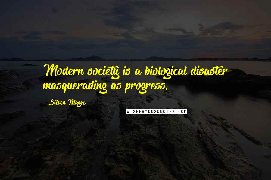 Steven Magee Quotes: Modern society is a biological disaster masquerading as progress.