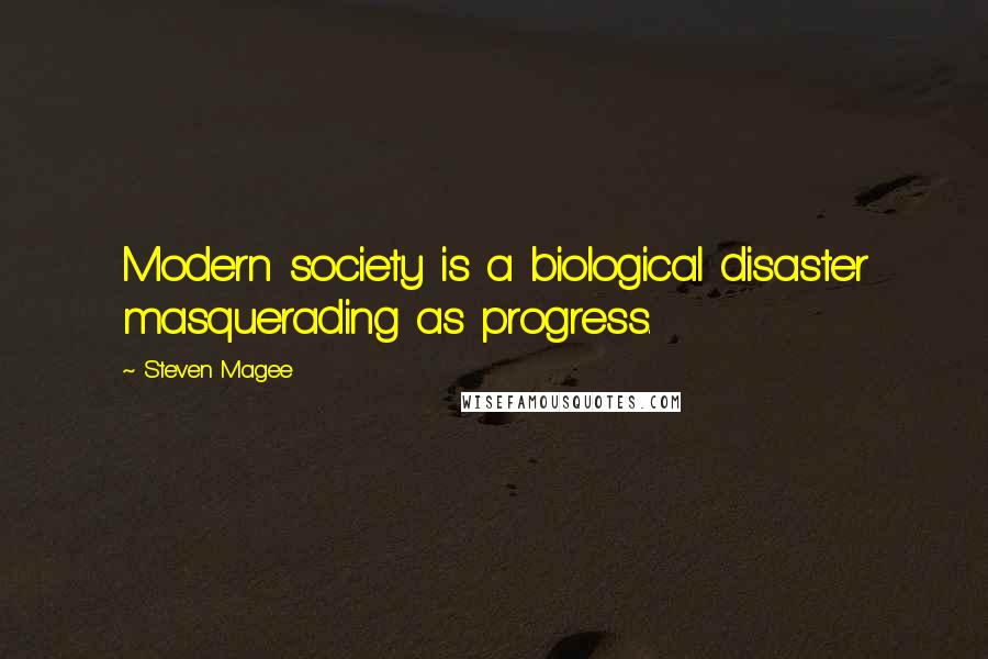 Steven Magee Quotes: Modern society is a biological disaster masquerading as progress.
