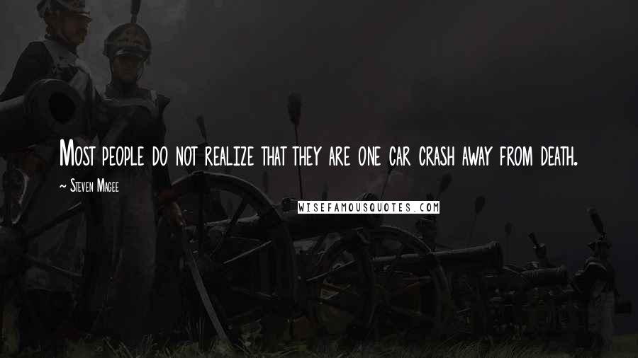 Steven Magee Quotes: Most people do not realize that they are one car crash away from death.