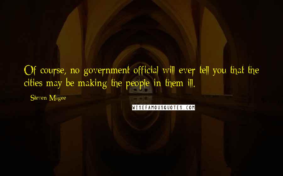 Steven Magee Quotes: Of course, no government official will ever tell you that the cities may be making the people in them ill.