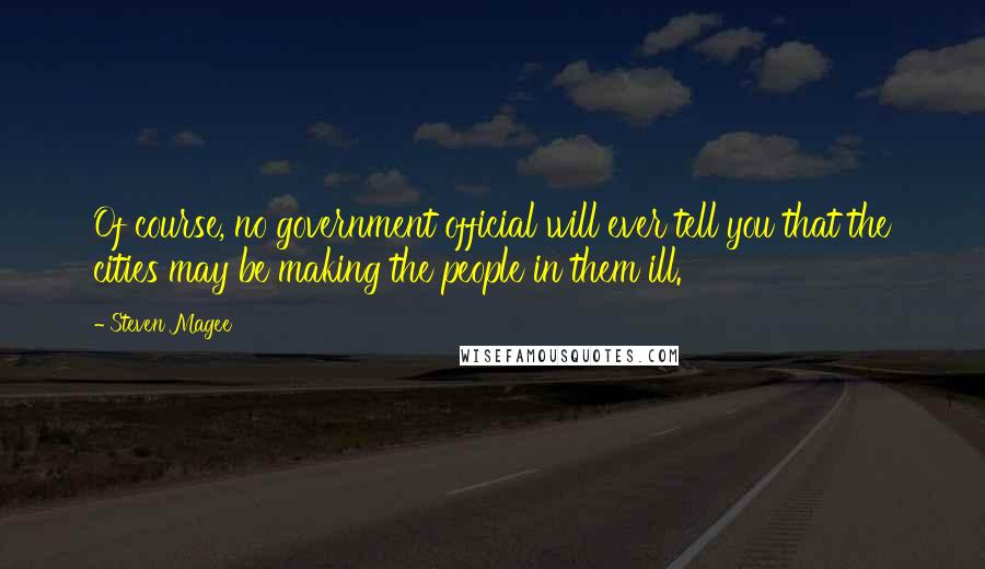 Steven Magee Quotes: Of course, no government official will ever tell you that the cities may be making the people in them ill.