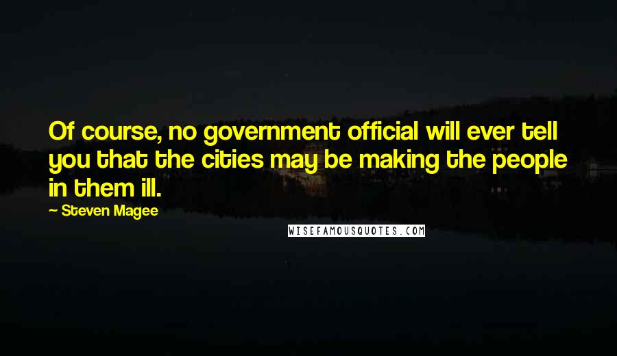 Steven Magee Quotes: Of course, no government official will ever tell you that the cities may be making the people in them ill.