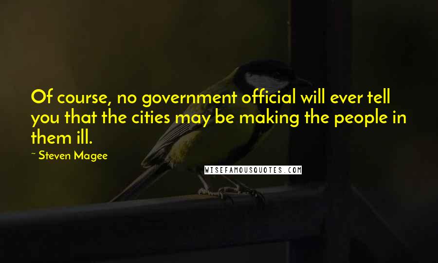 Steven Magee Quotes: Of course, no government official will ever tell you that the cities may be making the people in them ill.