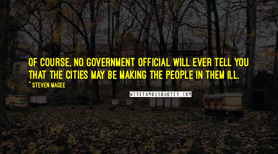 Steven Magee Quotes: Of course, no government official will ever tell you that the cities may be making the people in them ill.