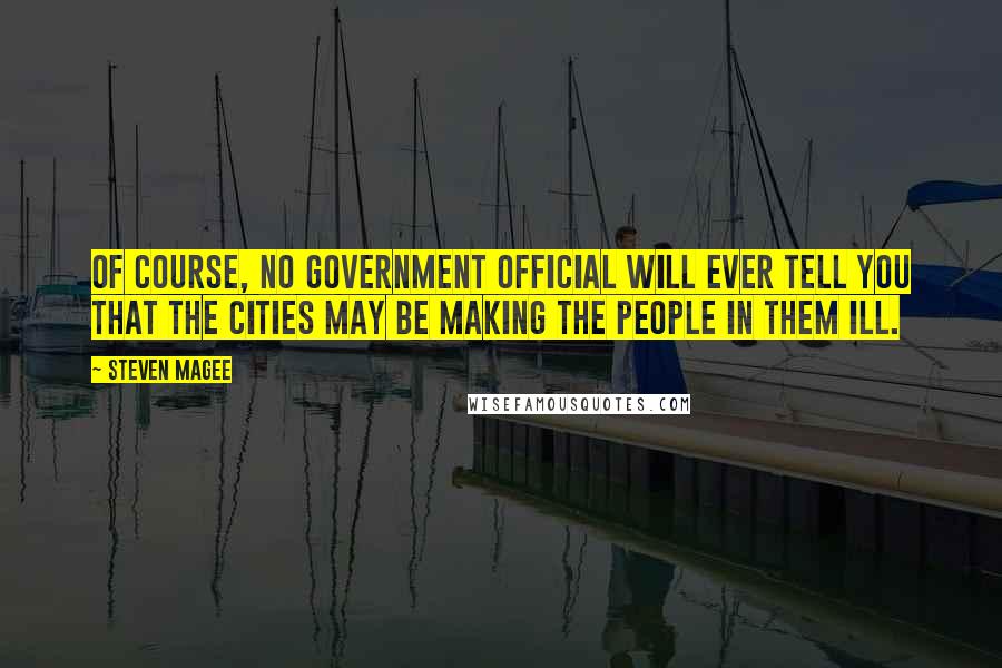 Steven Magee Quotes: Of course, no government official will ever tell you that the cities may be making the people in them ill.