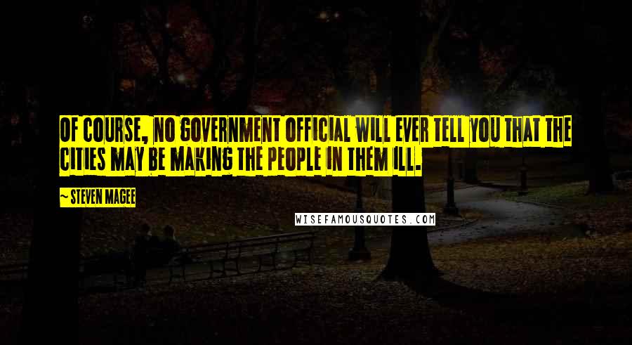 Steven Magee Quotes: Of course, no government official will ever tell you that the cities may be making the people in them ill.