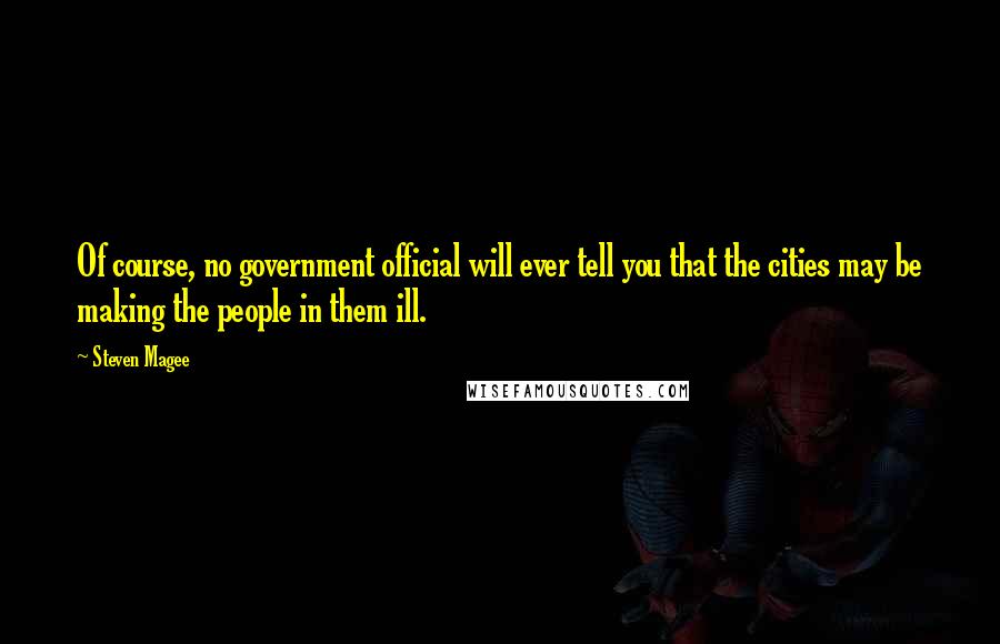 Steven Magee Quotes: Of course, no government official will ever tell you that the cities may be making the people in them ill.