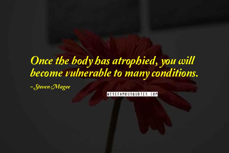 Steven Magee Quotes: Once the body has atrophied, you will become vulnerable to many conditions.
