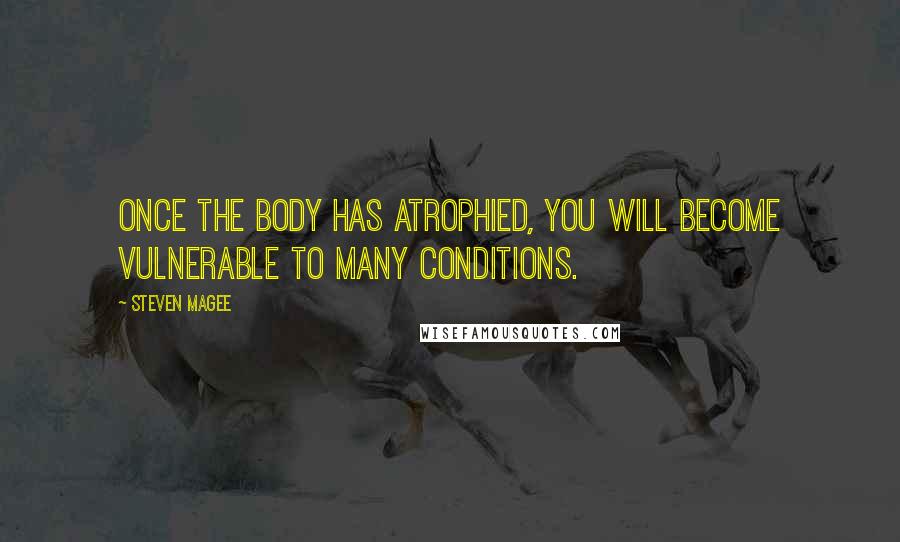 Steven Magee Quotes: Once the body has atrophied, you will become vulnerable to many conditions.