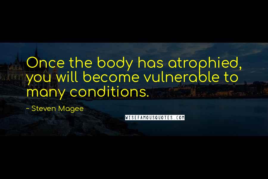 Steven Magee Quotes: Once the body has atrophied, you will become vulnerable to many conditions.