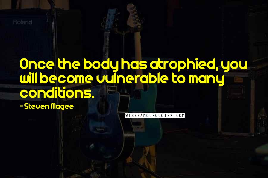 Steven Magee Quotes: Once the body has atrophied, you will become vulnerable to many conditions.