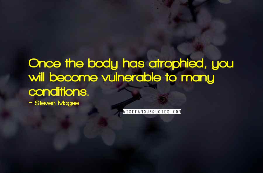 Steven Magee Quotes: Once the body has atrophied, you will become vulnerable to many conditions.