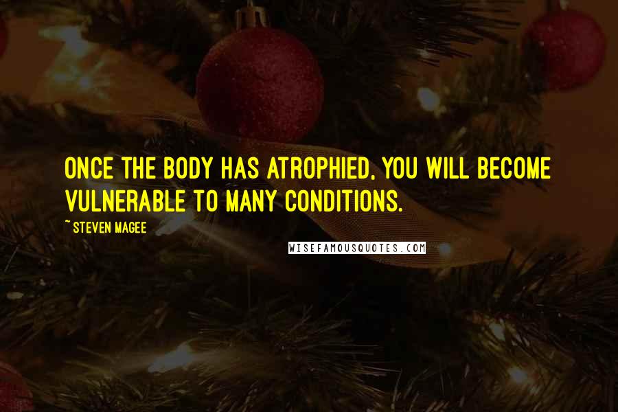 Steven Magee Quotes: Once the body has atrophied, you will become vulnerable to many conditions.