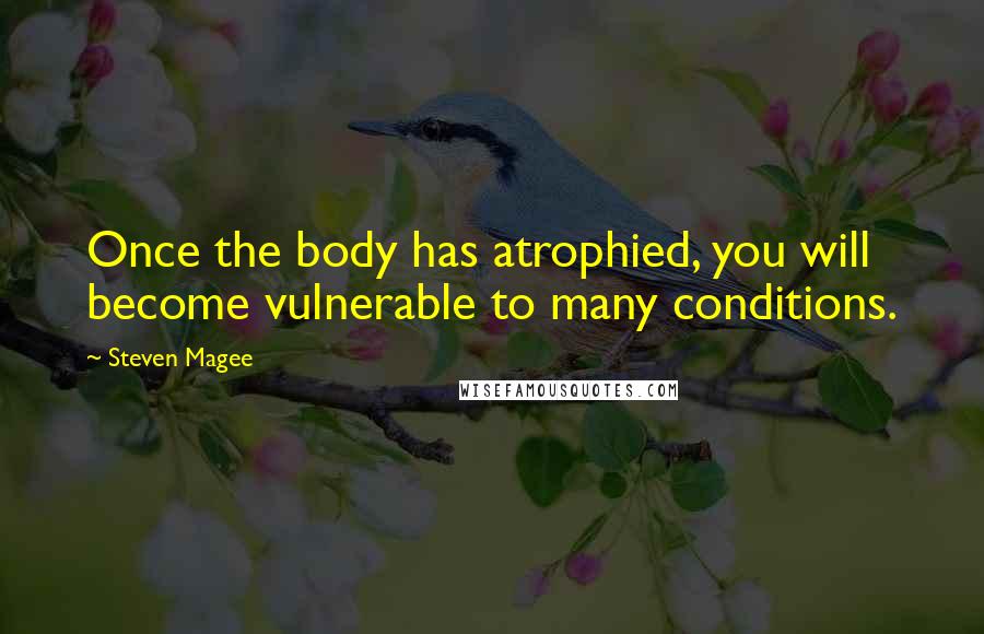 Steven Magee Quotes: Once the body has atrophied, you will become vulnerable to many conditions.