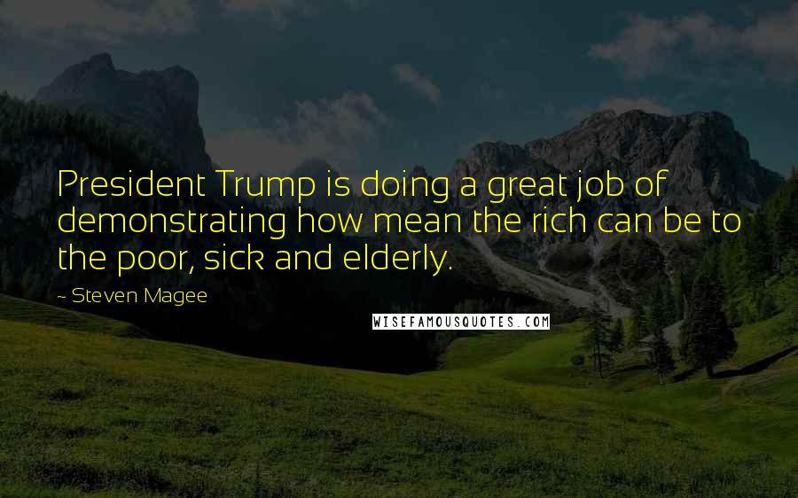 Steven Magee Quotes: President Trump is doing a great job of demonstrating how mean the rich can be to the poor, sick and elderly.