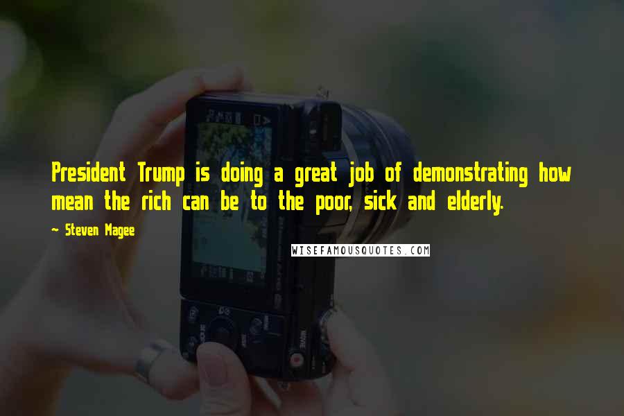 Steven Magee Quotes: President Trump is doing a great job of demonstrating how mean the rich can be to the poor, sick and elderly.