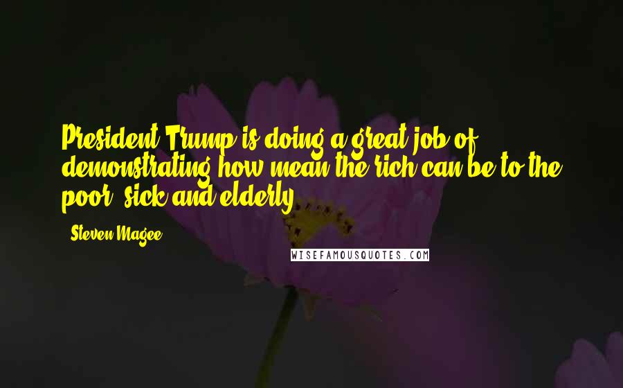 Steven Magee Quotes: President Trump is doing a great job of demonstrating how mean the rich can be to the poor, sick and elderly.