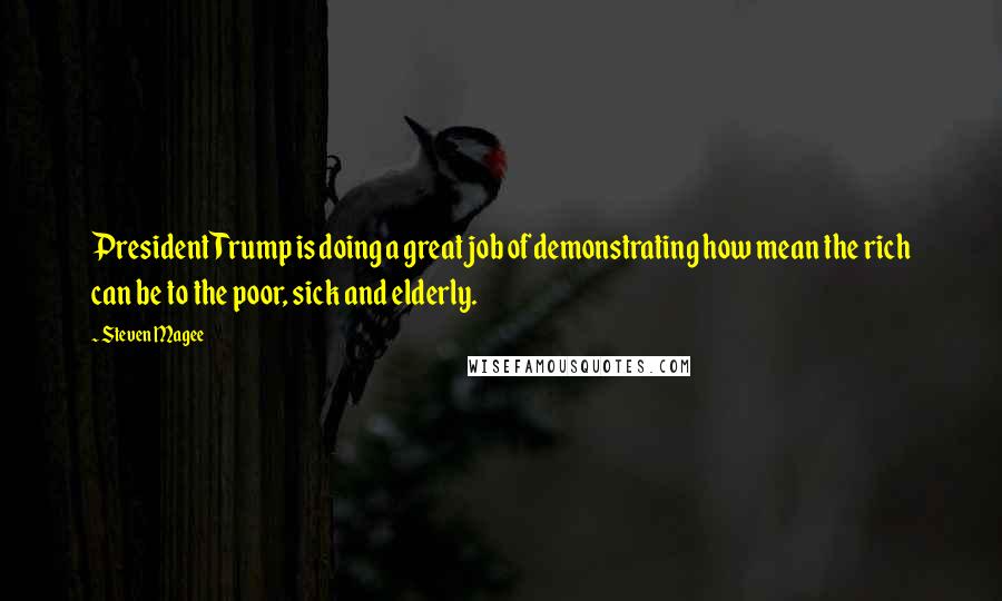 Steven Magee Quotes: President Trump is doing a great job of demonstrating how mean the rich can be to the poor, sick and elderly.