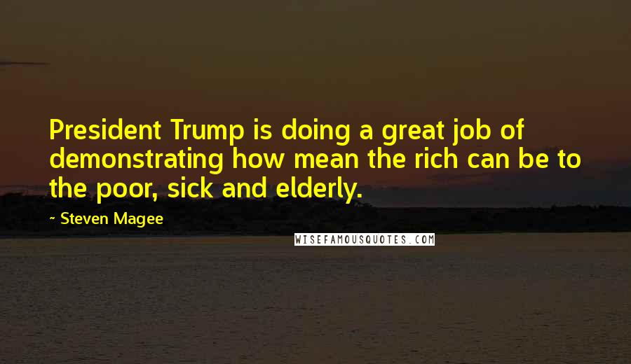 Steven Magee Quotes: President Trump is doing a great job of demonstrating how mean the rich can be to the poor, sick and elderly.