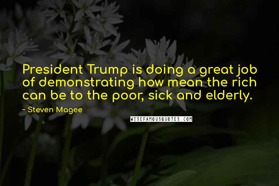 Steven Magee Quotes: President Trump is doing a great job of demonstrating how mean the rich can be to the poor, sick and elderly.