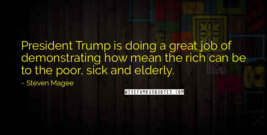 Steven Magee Quotes: President Trump is doing a great job of demonstrating how mean the rich can be to the poor, sick and elderly.