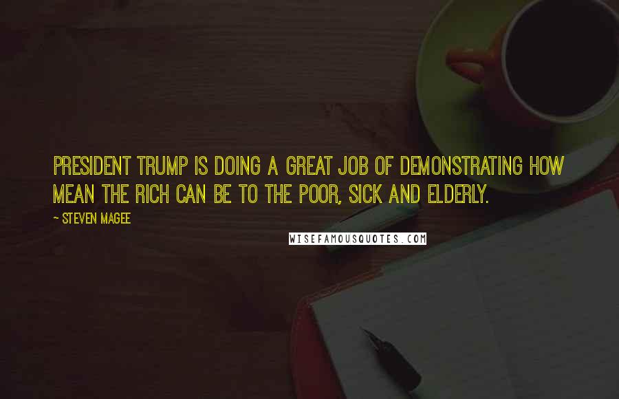 Steven Magee Quotes: President Trump is doing a great job of demonstrating how mean the rich can be to the poor, sick and elderly.