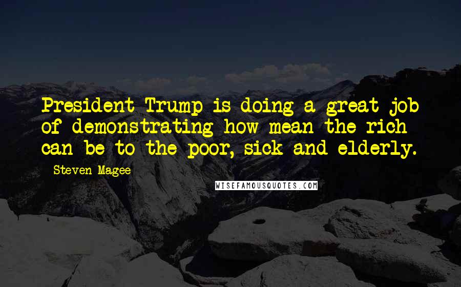 Steven Magee Quotes: President Trump is doing a great job of demonstrating how mean the rich can be to the poor, sick and elderly.