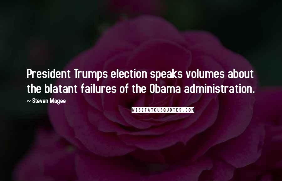 Steven Magee Quotes: President Trumps election speaks volumes about the blatant failures of the Obama administration.