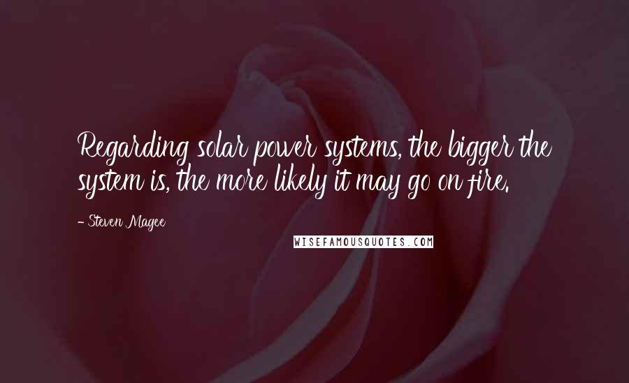 Steven Magee Quotes: Regarding solar power systems, the bigger the system is, the more likely it may go on fire.