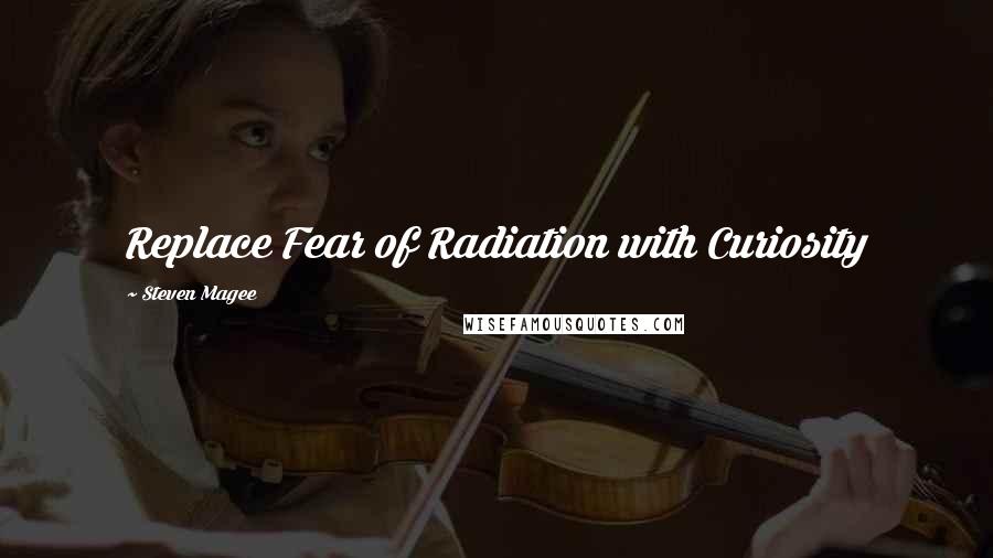 Steven Magee Quotes: Replace Fear of Radiation with Curiosity