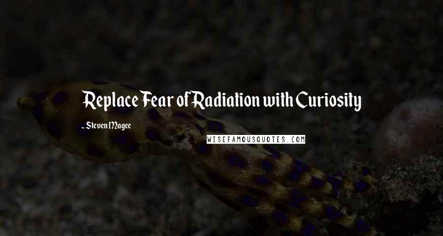 Steven Magee Quotes: Replace Fear of Radiation with Curiosity