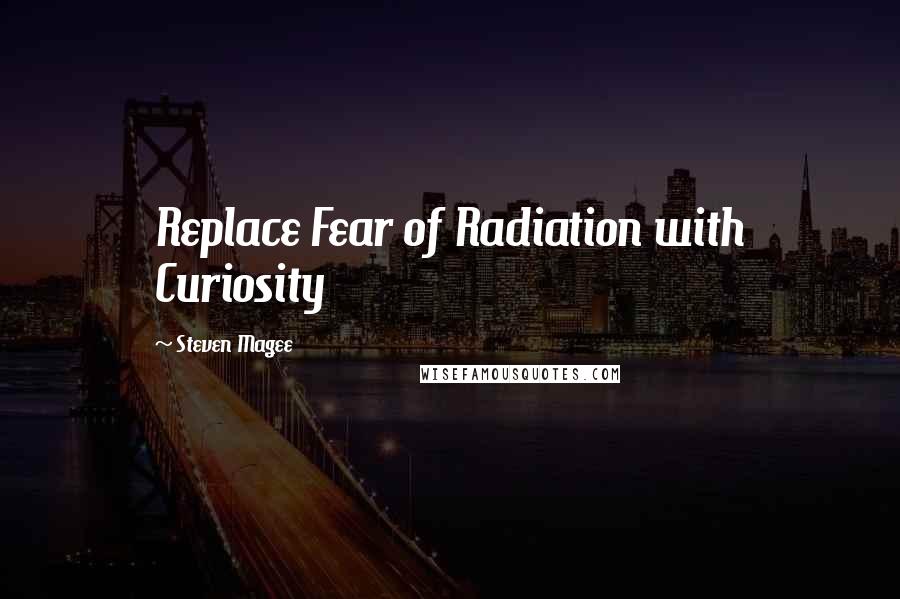Steven Magee Quotes: Replace Fear of Radiation with Curiosity