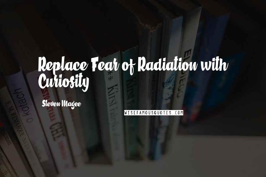 Steven Magee Quotes: Replace Fear of Radiation with Curiosity