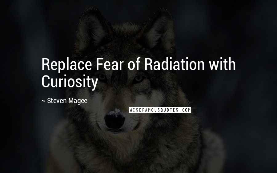 Steven Magee Quotes: Replace Fear of Radiation with Curiosity