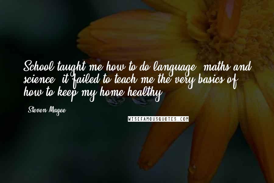 Steven Magee Quotes: School taught me how to do language, maths and science; it failed to teach me the very basics of how to keep my home healthy.