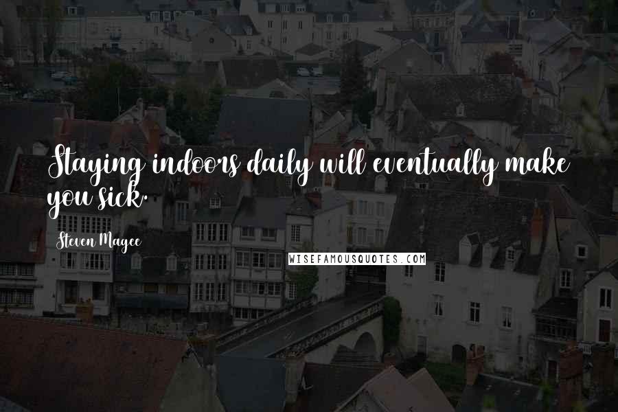 Steven Magee Quotes: Staying indoors daily will eventually make you sick.