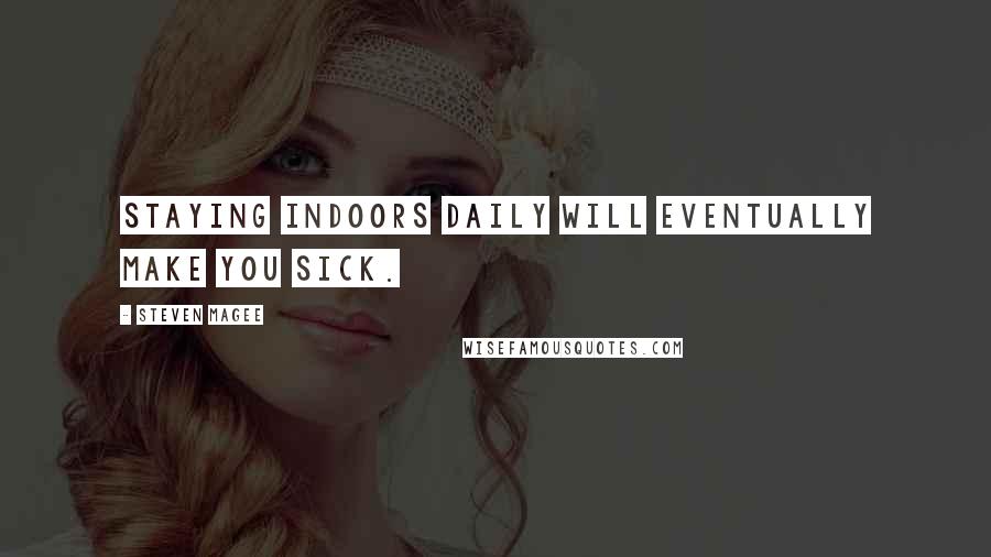 Steven Magee Quotes: Staying indoors daily will eventually make you sick.