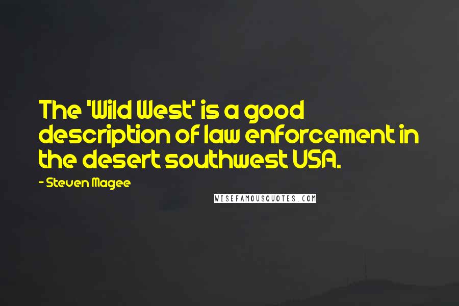 Steven Magee Quotes: The 'Wild West' is a good description of law enforcement in the desert southwest USA.