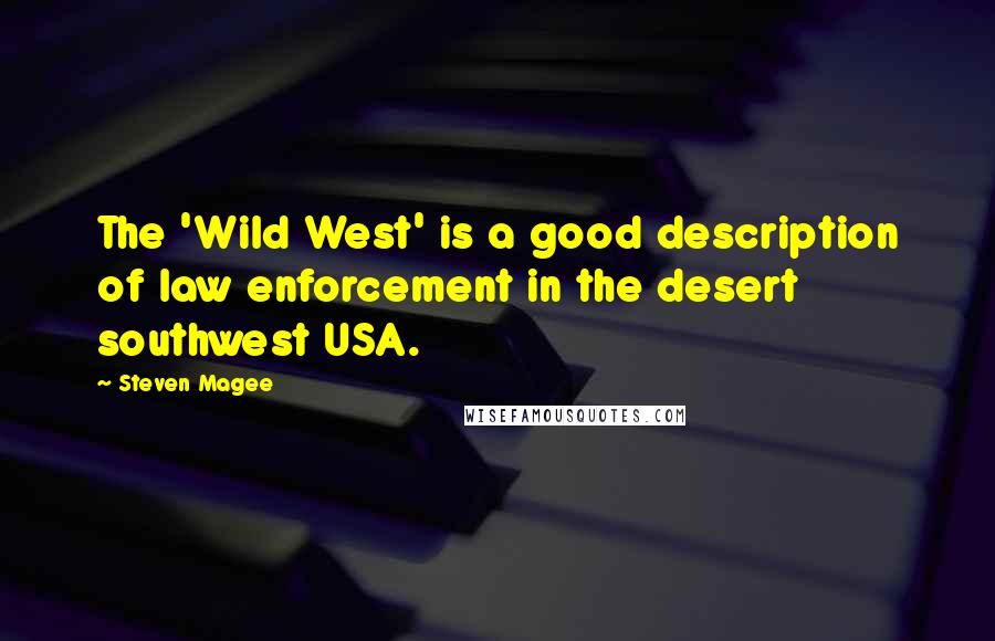 Steven Magee Quotes: The 'Wild West' is a good description of law enforcement in the desert southwest USA.