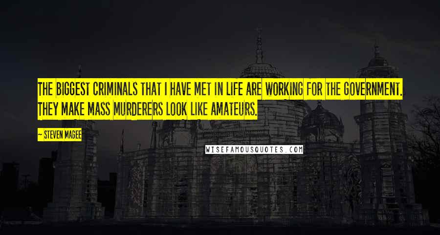 Steven Magee Quotes: The biggest criminals that I have met in life are working for the government. They make mass murderers look like amateurs.