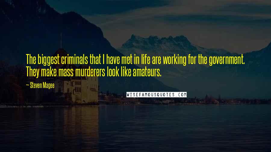 Steven Magee Quotes: The biggest criminals that I have met in life are working for the government. They make mass murderers look like amateurs.