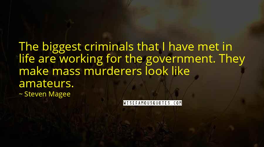 Steven Magee Quotes: The biggest criminals that I have met in life are working for the government. They make mass murderers look like amateurs.