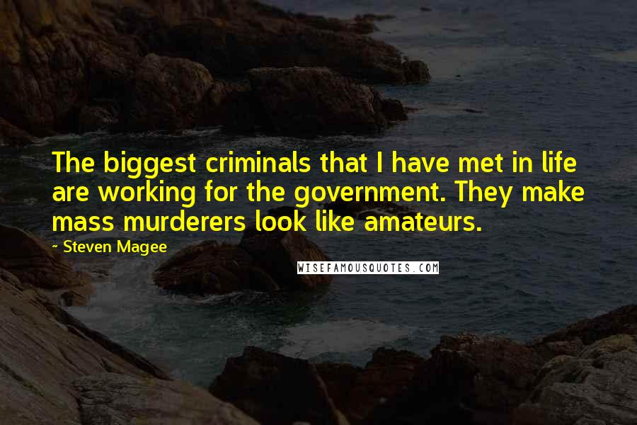 Steven Magee Quotes: The biggest criminals that I have met in life are working for the government. They make mass murderers look like amateurs.