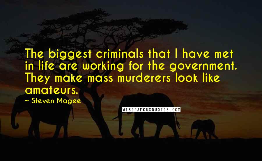 Steven Magee Quotes: The biggest criminals that I have met in life are working for the government. They make mass murderers look like amateurs.