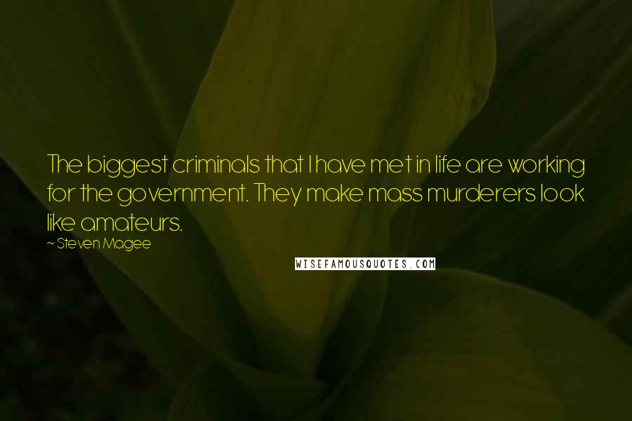 Steven Magee Quotes: The biggest criminals that I have met in life are working for the government. They make mass murderers look like amateurs.