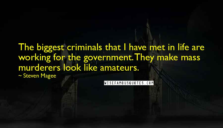 Steven Magee Quotes: The biggest criminals that I have met in life are working for the government. They make mass murderers look like amateurs.