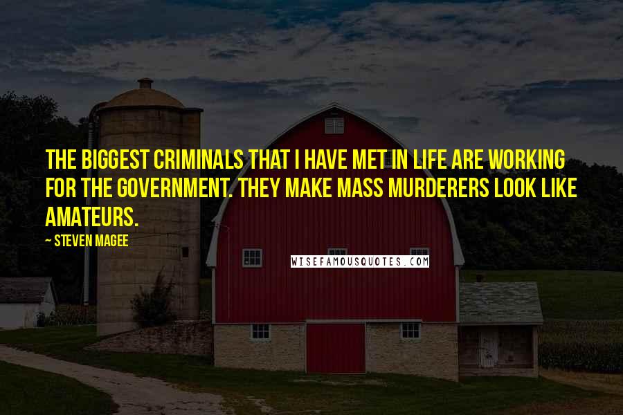 Steven Magee Quotes: The biggest criminals that I have met in life are working for the government. They make mass murderers look like amateurs.